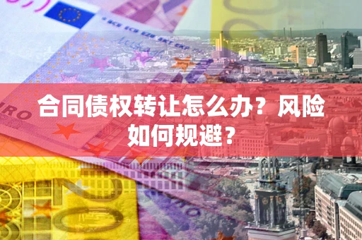 武汉合同债权转让怎么办？风险如何规避？
