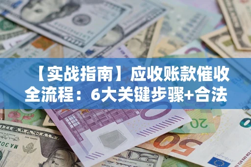 武汉【实战指南】应收账款催收全流程：6大关键步骤+合法回款技巧