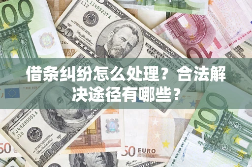 武汉借条纠纷怎么处理？合法解决途径有哪些？