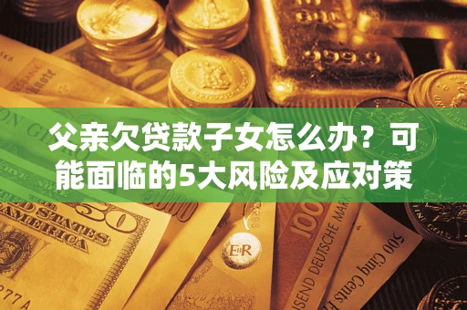 武汉父亲欠贷款子女怎么办?可能面临的5大风险及应对策略 武汉父亲欠贷款子女怎么办?可能面临的5大风险及应对策略
