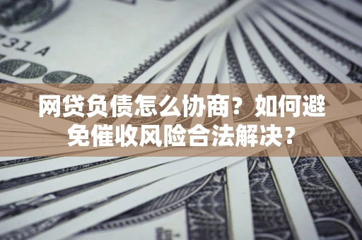 武汉网贷负债怎么协商？如何避免催收风险合法解决？