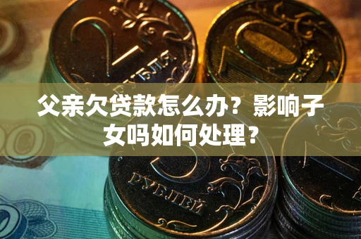 武汉父亲欠贷款怎么办？影响子女吗如何处理？