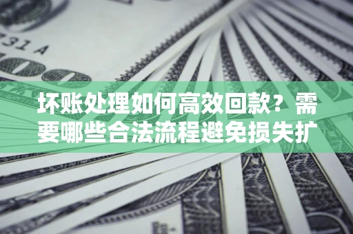 武汉坏账处理如何高效回款？需要哪些合法流程避免损失扩大？
