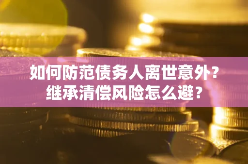 武汉如何防范债务人离世意外？继承清偿风险怎么避？