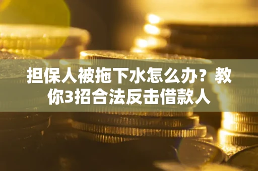 武汉担保人被拖下水怎么办？教你3招合法反击借款人