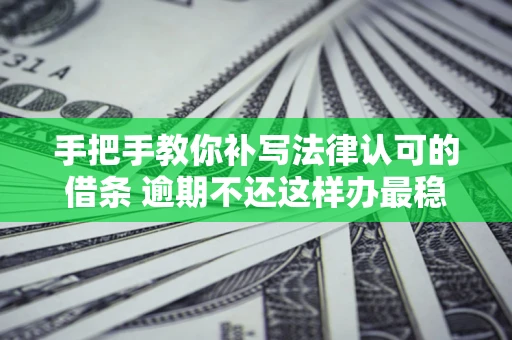 武汉手把手教你补写法律认可的借条 逾期不还这样办最稳妥