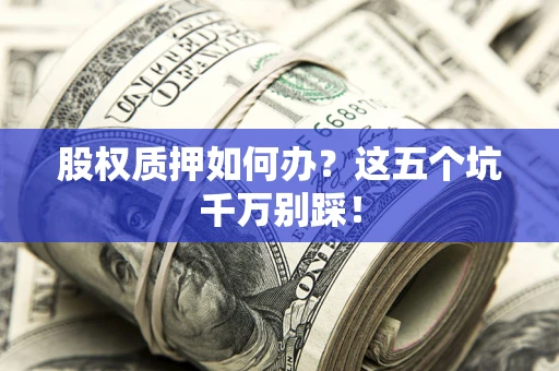 武汉股权质押如何办？这五个坑千万别踩！