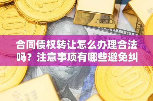 武汉合同债权转让怎么办理合法吗？注意事项有哪些避免纠纷？