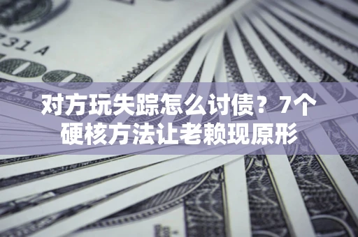 武汉对方玩失踪怎么讨债？7个硬核方法让老赖现原形