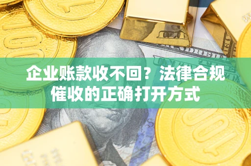 武汉企业账款收不回？法律合规催收的正确打开方式