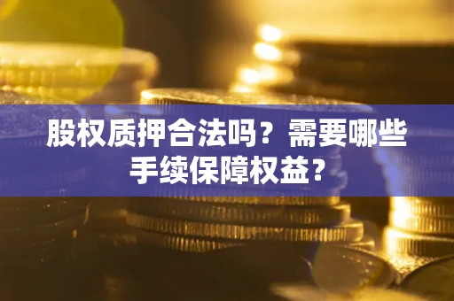 武汉股权质押合法吗？需要哪些手续保障权益？