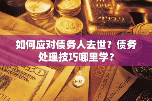 武汉如何应对债务人去世？债务处理技巧哪里学？