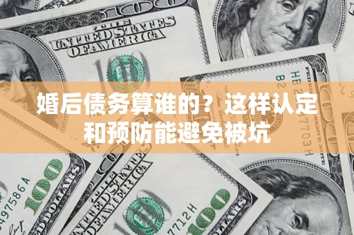 武汉婚后债务算谁的？这样认定和预防能避免被坑