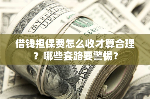 武汉借钱担保费怎么收才算合理？哪些套路要警惕？
