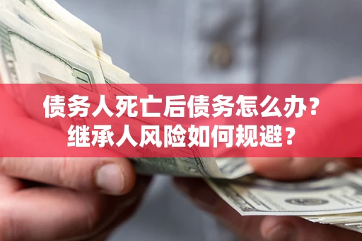 武汉债务人死亡后债务怎么办？继承人风险如何规避？