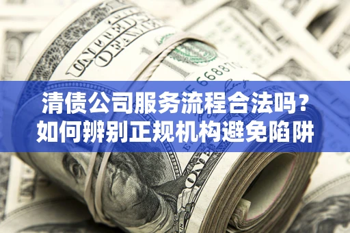 武汉清债公司服务流程合法吗？如何辨别正规机构避免陷阱？