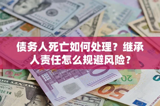 武汉债务人死亡如何处理？继承人责任怎么规避风险？