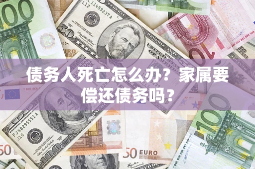 武汉债务人死亡怎么办？家属要偿还债务吗？