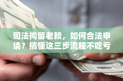 武汉司法拘留老赖，如何合法申请？搞懂这三步流程不吃亏！