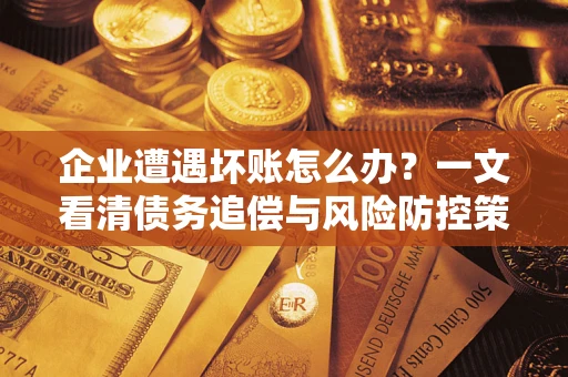 武汉企业遭遇坏账怎么办？一文看清债务追偿与风险防控策略