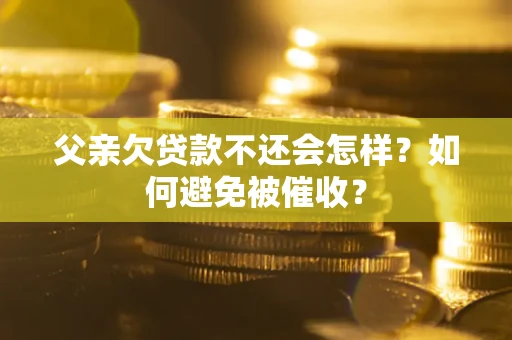 武汉父亲欠贷款不还会怎样？如何避免被催收？