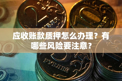 武汉应收账款质押怎么办理？有哪些风险要注意？
