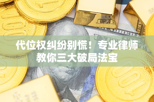 武汉代位权纠纷别慌！专业律师教你三大破局法宝
