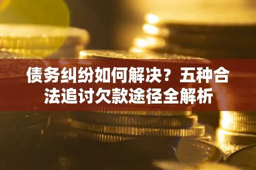 武汉债务纠纷如何解决？五种合法追讨欠款途径全解析