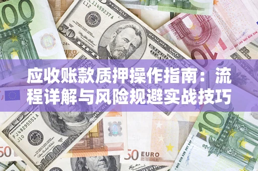武汉应收账款质押操作指南:流程详解与风险规避实战技巧 武汉应收账款质押操作指南:流程详解与风险规避实战技巧
