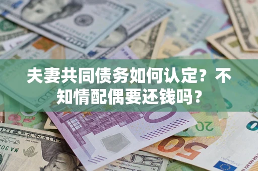武汉夫妻共同债务如何认定？不知情配偶要还钱吗？