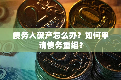 武汉债务人破产怎么办？如何申请债务重组？