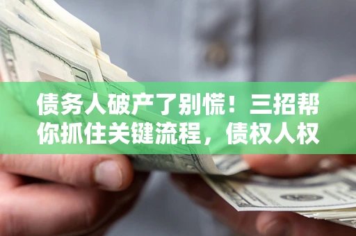武汉债务人破产了别慌！三招帮你抓住关键流程，债权人权益不再缩水