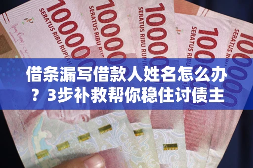 武汉借条漏写借款人姓名怎么办？3步补救帮你稳住讨债主动权