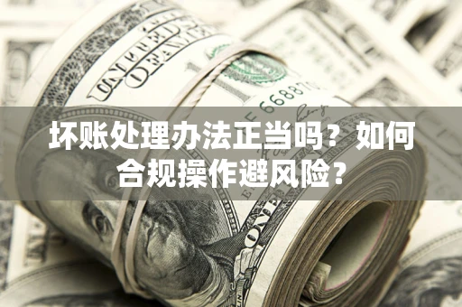 武汉坏账处理办法正当吗？如何合规操作避风险？