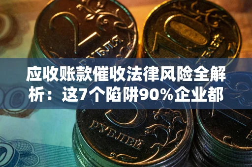 武汉应收账款催收法律风险全解析：这7个陷阱90%企业都踩过（含合规应对指南）