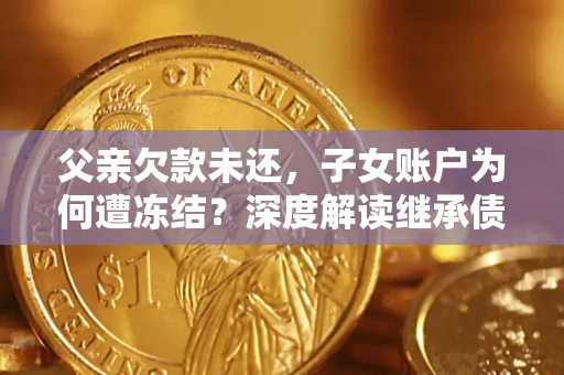 武汉父亲欠款未还，子女账户为何遭冻结？深度解读继承债务迷局