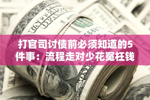 武汉打官司讨债前必须知道的5件事：流程走对少花冤枉钱