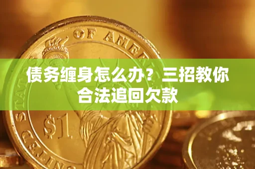 武汉债务缠身怎么办？三招教你合法追回欠款