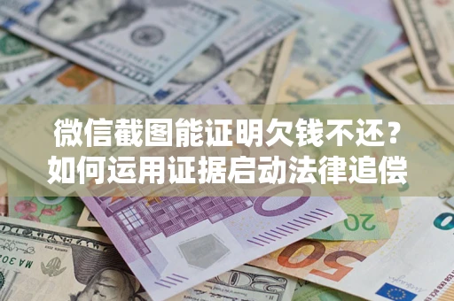 武汉微信截图能证明欠钱不还？如何运用证据启动法律追偿程序？