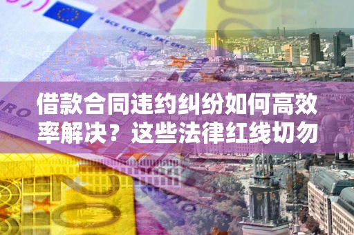 武汉借款合同违约纠纷如何高效率解决？这些法律红线切勿触碰