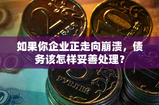 武汉如果你企业正走向崩溃，债务该怎样妥善处理？