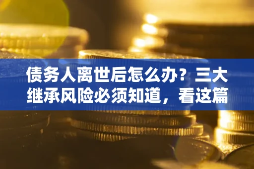 武汉债务人离世后怎么办？三大继承风险必须知道，看这篇就够了