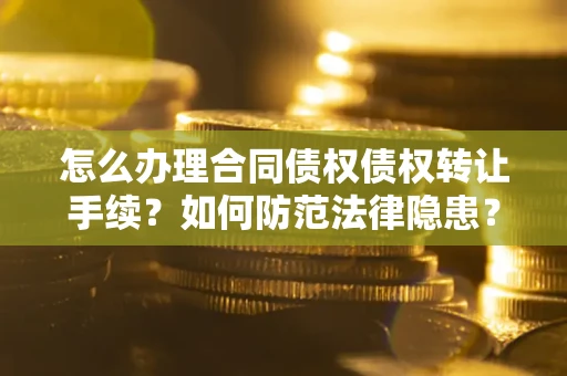武汉怎么办理合同债权债权转让手续？如何防范法律隐患？