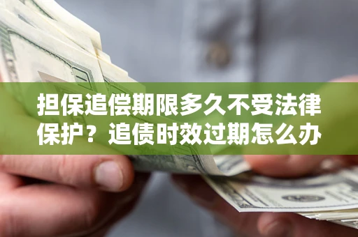 武汉担保追偿期限多久不受法律保护？追债时效过期怎么办？