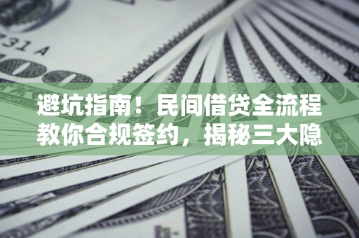 武汉避坑指南！民间借贷全流程教你合规签约，揭秘三大隐形陷阱