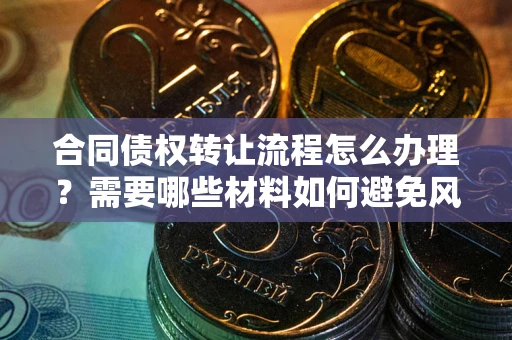 武汉合同债权转让流程怎么办理？需要哪些材料如何避免风险？