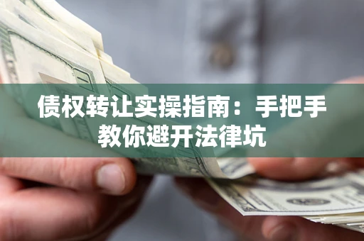 武汉债权转让实操指南：手把手教你避开法律坑