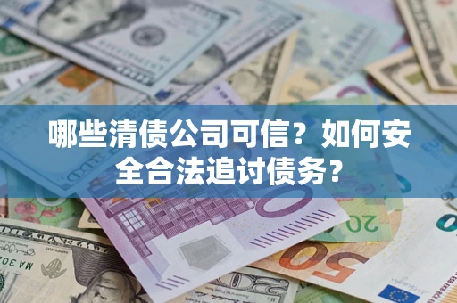 武汉哪些清债公司可信？如何安全合法追讨债务？