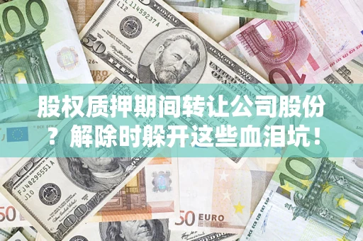 武汉股权质押期间转让公司股份？解除时躲开这些血泪坑！