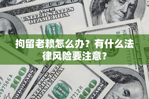 武汉拘留老赖怎么办？有什么法律风险要注意？